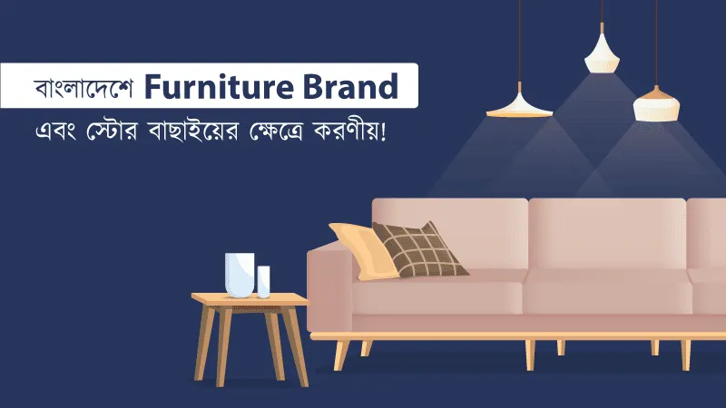 বাংলাদেশে সেরা ফার্নিচার ব্র্যান্ড এবং স্টোর বাছাইয়ের ক্ষেত্রে করণীয়